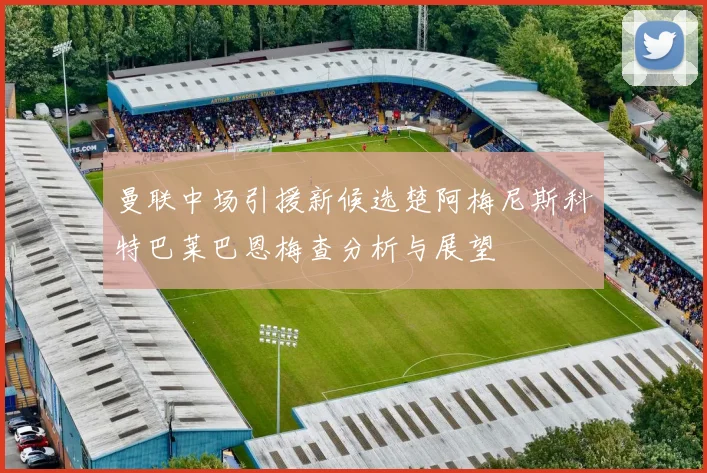 曼联中场引援新候选楚阿梅尼斯科特巴莱巴恩梅查分析与展望