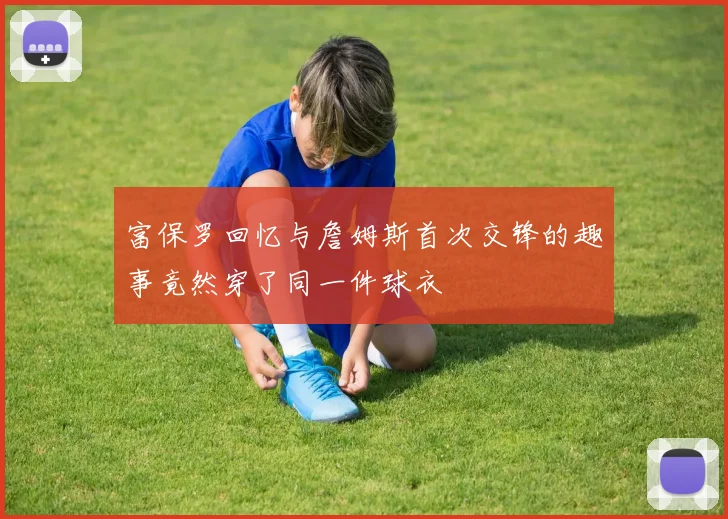 富保罗回忆与詹姆斯首次交锋的趣事竟然穿了同一件球衣