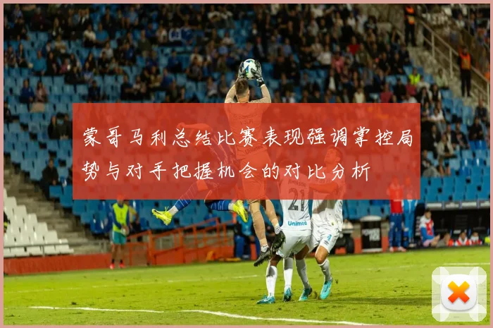 蒙哥马利总结比赛表现强调掌控局势与对手把握机会的对比分析