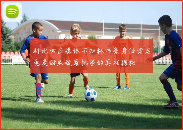 科比回应媒体不知林书豪身份背后竟是甜瓜故意挑事的真相揭秘