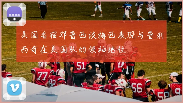 美国名宿邓普西谈梅西表现与普利西奇在美国队的领袖地位