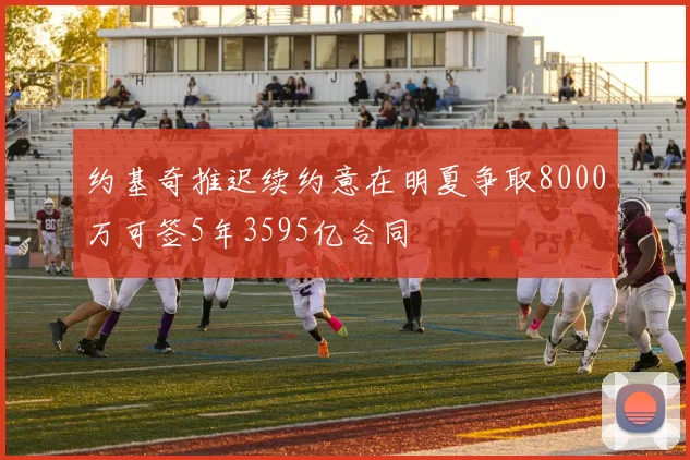 约基奇推迟续约意在明夏争取8000万可签5年3595亿合同