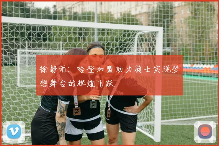 徐静雨：哈登加盟助力骑士实现梦想舞台的辉煌飞跃