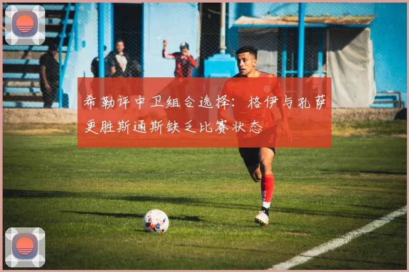 希勒评中卫组合选择：格伊与孔萨更胜斯通斯缺乏比赛状态