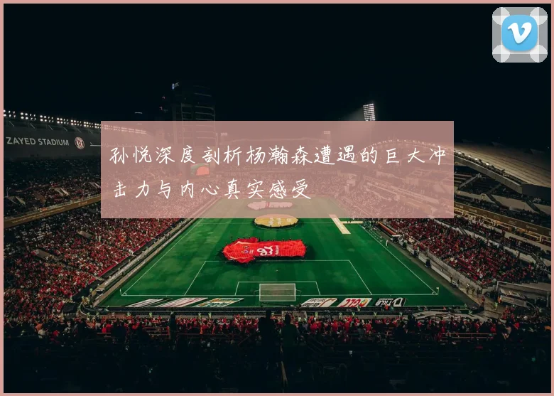 孙悦深度剖析杨瀚森遭遇的巨大冲击力与内心真实感受
