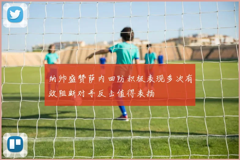 纳帅盛赞萨内回防积极表现多次有效阻断对手反击值得表扬