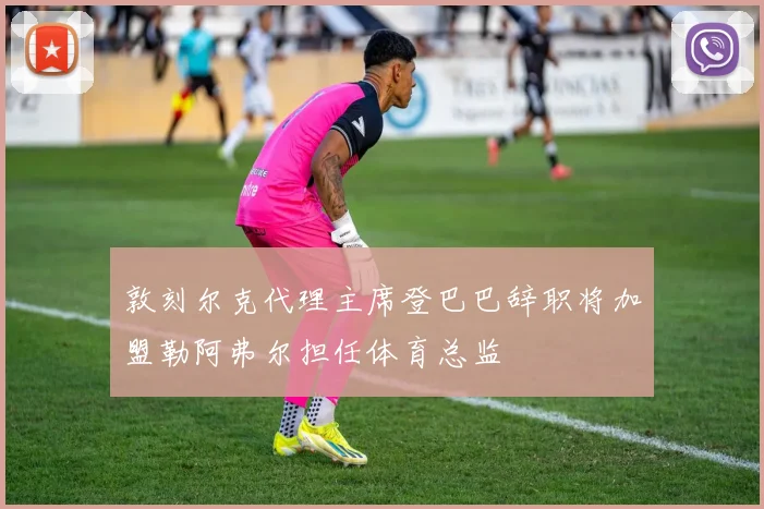 敦刻尔克代理主席登巴巴辞职将加盟勒阿弗尔担任体育总监
