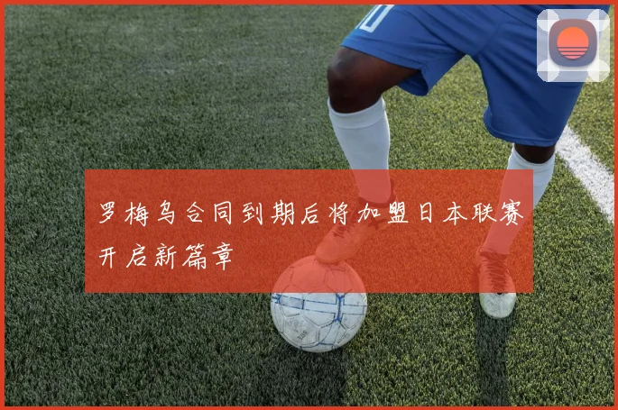 罗梅乌合同到期后将加盟日本联赛开启新篇章