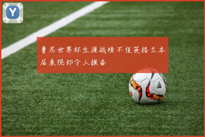 鲁尼世界杯生涯战绩不佳英格兰本届表现却令人振奋