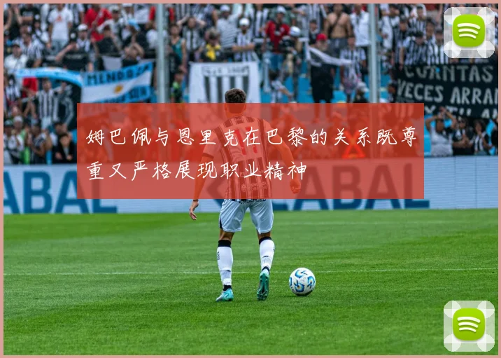 姆巴佩与恩里克在巴黎的关系既尊重又严格展现职业精神
