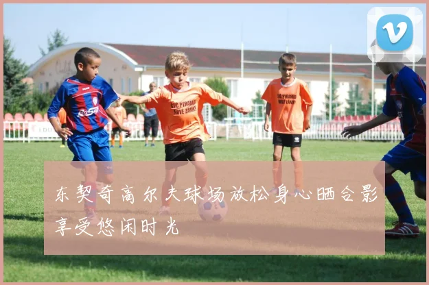东契奇高尔夫球场放松身心晒合影享受悠闲时光
