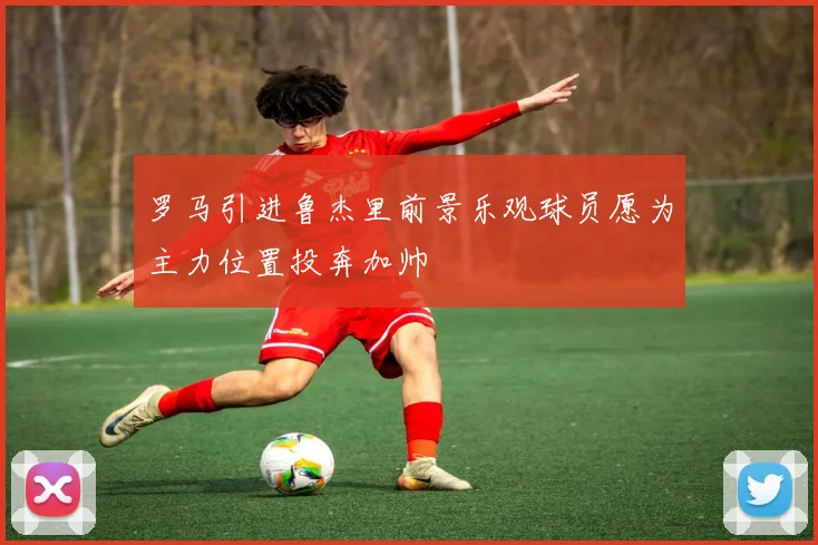 罗马引进鲁杰里前景乐观球员愿为主力位置投奔加帅
