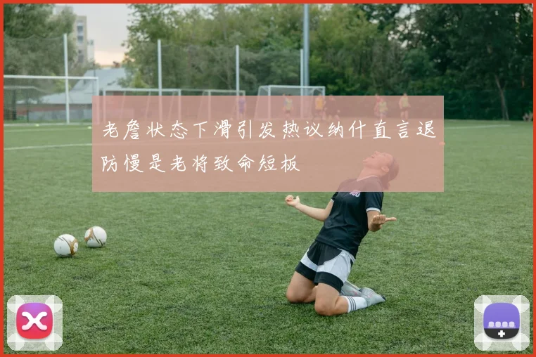 老詹状态下滑引发热议纳什直言退防慢是老将致命短板