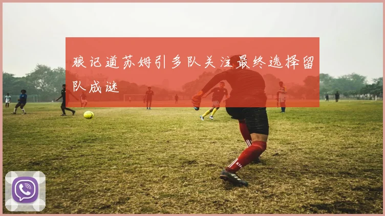 狼记道苏姆引多队关注最终选择留队成谜